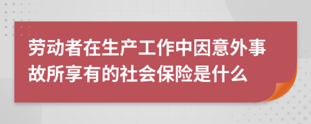 劳动者在生产工作中因意外事故所享有的社会保险是什么