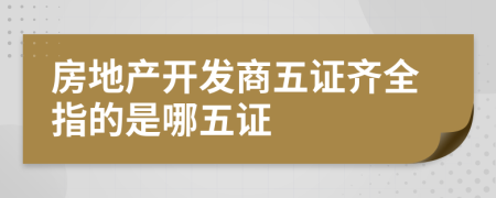 房地产开发商五证齐全指的是哪五证