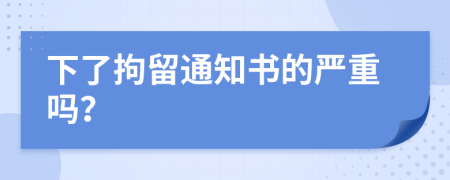 下了拘留通知书的严重吗？