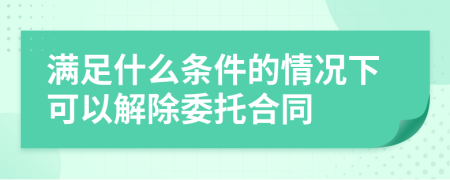 满足什么条件的情况下可以解除委托合同