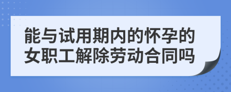 能与试用期内的怀孕的女职工解除劳动合同吗