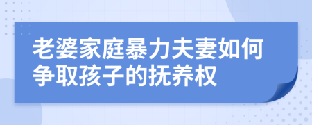 老婆家庭暴力夫妻如何争取孩子的抚养权