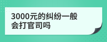 3000元的纠纷一般会打官司吗