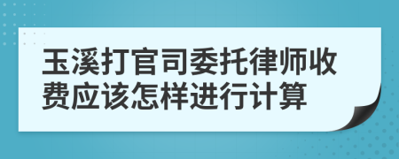 玉溪打官司委托律师收费应该怎样进行计算