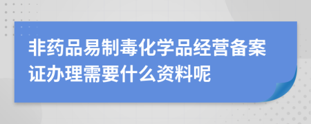 非药品易制毒化学品经营备案证办理需要什么资料呢