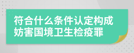 符合什么条件认定构成妨害国境卫生检疫罪