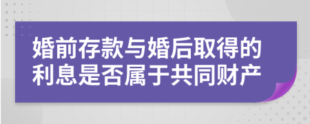 婚前存款与婚后取得的利息是否属于共同财产