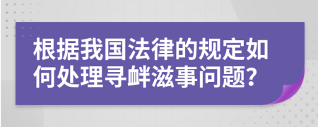 根据我国法律的规定如何处理寻衅滋事问题？