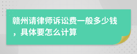 赣州请律师诉讼费一般多少钱，具体要怎么计算