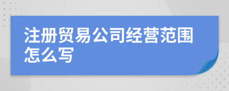 注册贸易公司经营范围怎么写