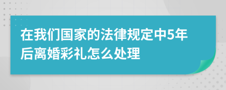 在我们国家的法律规定中5年后离婚彩礼怎么处理