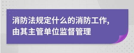 消防法规定什么的消防工作,由其主管单位监督管理