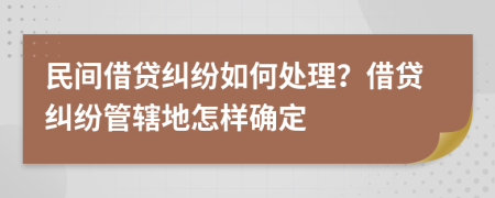 民间借贷纠纷如何处理？借贷纠纷管辖地怎样确定