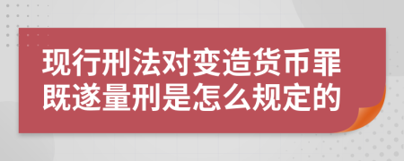 现行刑法对变造货币罪既遂量刑是怎么规定的