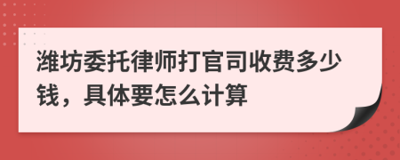 潍坊委托律师打官司收费多少钱，具体要怎么计算
