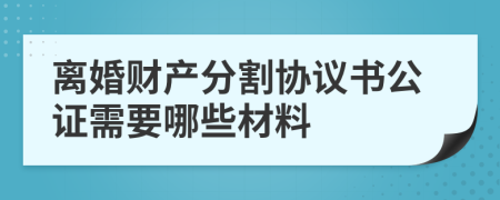 离婚财产分割协议书公证需要哪些材料