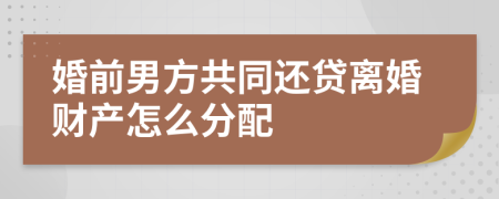 婚前男方共同还贷离婚财产怎么分配