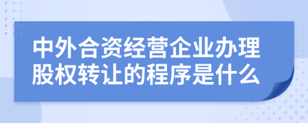 中外合资经营企业办理股权转让的程序是什么