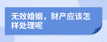 无效婚姻，财产应该怎样处理呢