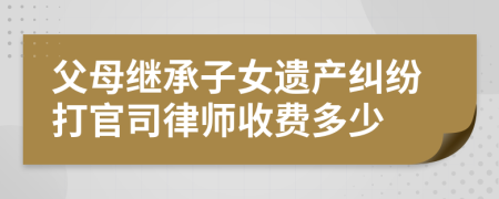 父母继承子女遗产纠纷打官司律师收费多少