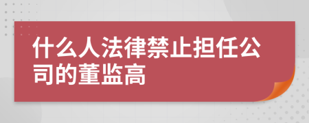 什么人法律禁止担任公司的董监高