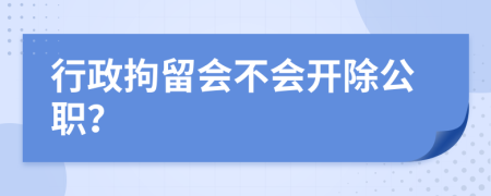 行政拘留会不会开除公职？