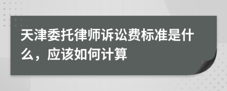 天津委托律师诉讼费标准是什么，应该如何计算