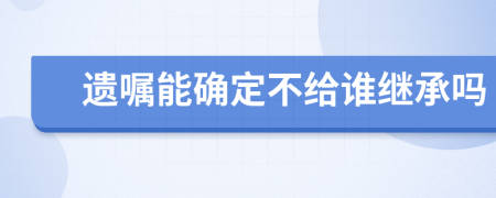 遗嘱能确定不给谁继承吗