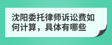 沈阳委托律师诉讼费如何计算，具体有哪些