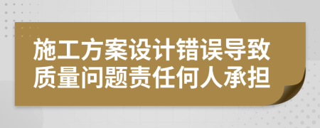 施工方案设计错误导致质量问题责任何人承担