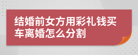 结婚前女方用彩礼钱买车离婚怎么分割