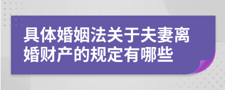 具体婚姻法关于夫妻离婚财产的规定有哪些