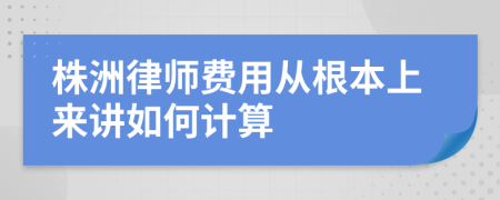 株洲律师费用从根本上来讲如何计算