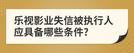 乐视影业失信被执行人应具备哪些条件?