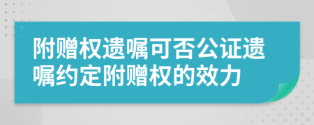 附赠权遗嘱可否公证遗嘱约定附赠权的效力