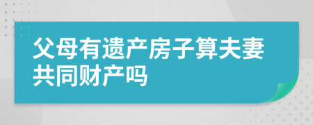 父母有遗产房子算夫妻共同财产吗