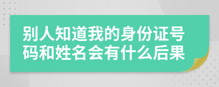 别人知道我的身份证号码和姓名会有什么后果