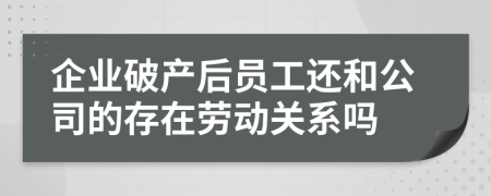 企业破产后员工还和公司的存在劳动关系吗