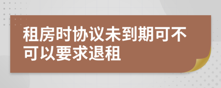 租房时协议未到期可不可以要求退租