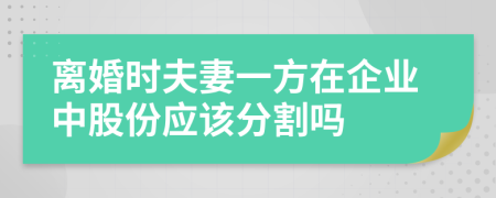 离婚时夫妻一方在企业中股份应该分割吗