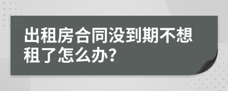 出租房合同没到期不想租了怎么办？