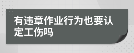 有违章作业行为也要认定工伤吗