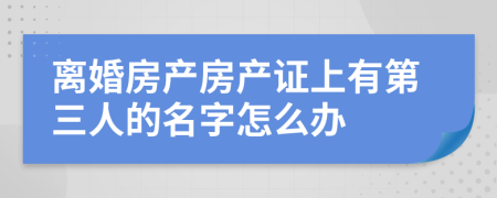 离婚房产房产证上有第三人的名字怎么办