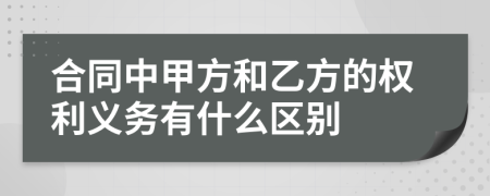 合同中甲方和乙方的权利义务有什么区别