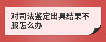 对司法鉴定出具结果不服怎么办