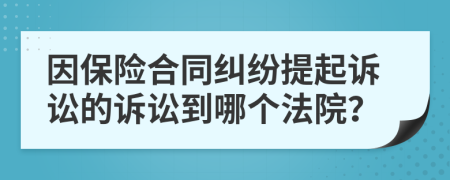 因保险合同纠纷提起诉讼的诉讼到哪个法院？