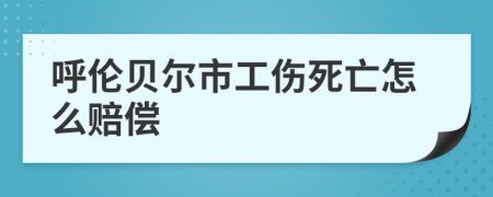 呼伦贝尔市工伤死亡怎么赔偿