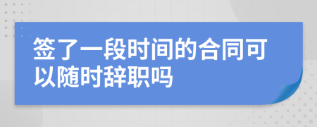 签了一段时间的合同可以随时辞职吗