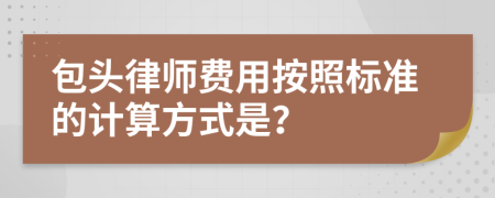 包头律师费用按照标准的计算方式是？