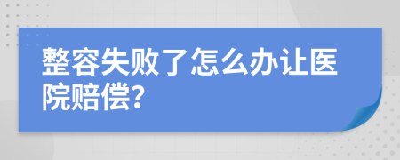 整容失败了怎么办让医院赔偿？